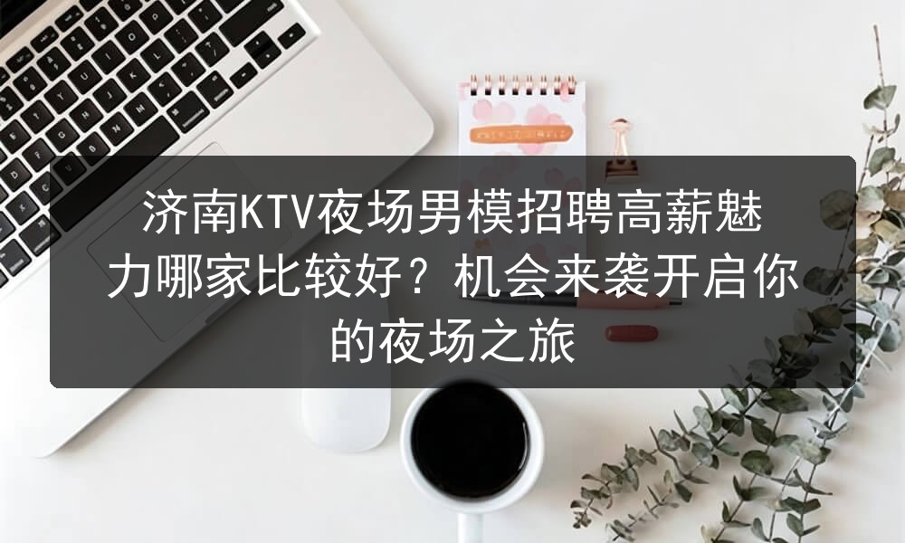 济南KTV夜场男模招聘高薪魅力哪家比较好？机会来袭开启你的夜场之旅图片