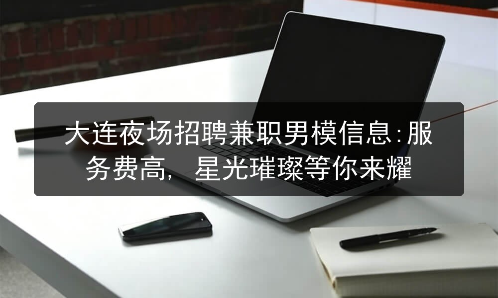 大连夜场招聘兼职男模信息:服务费高, 星光璀璨等你