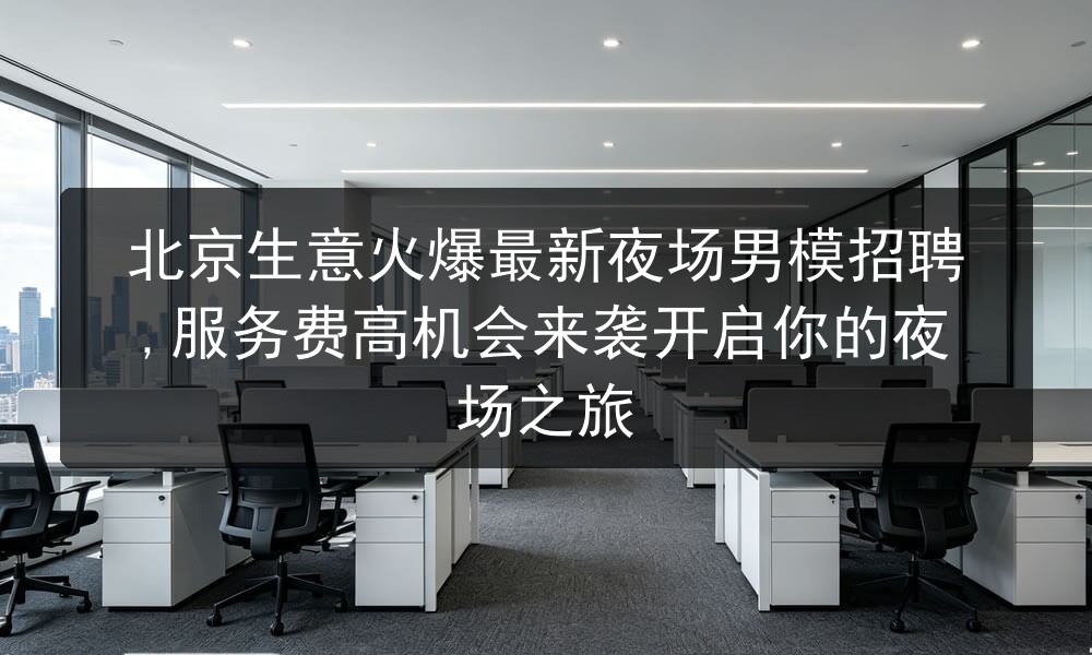 北京生意火爆最新夜场男模招聘,服务费高机会来袭开启你的夜场之旅图片
