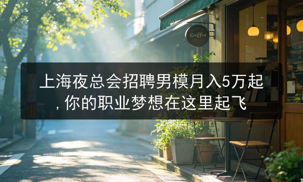 上海夜总会招聘男模月入5万起,你的职业梦想在这里起飞图片