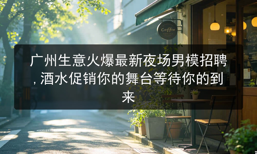 广州生意火爆最新夜场男模招聘,酒水促销你的舞台等待你的到来图片