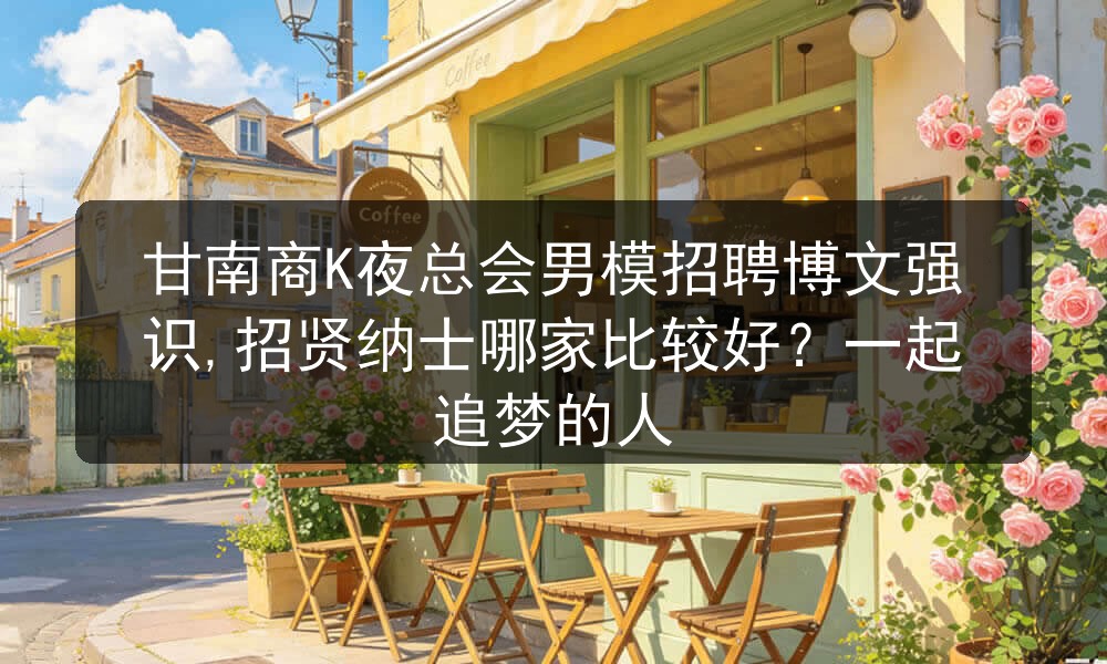 甘南商K夜总会男模招聘博文强识,招贤纳士哪家比较好？一起追梦的人图片
