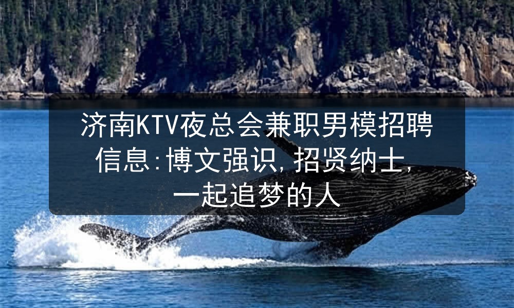 济南KTV夜总会兼职男模招聘信息:博文强识,招贤纳士, 一起追梦的人图片
