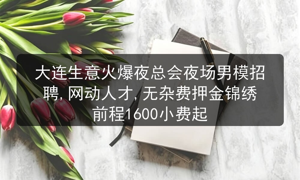 大连生意火爆夜总会夜场男模招聘,网动人才,无杂费押金锦绣前程1600小费起图片