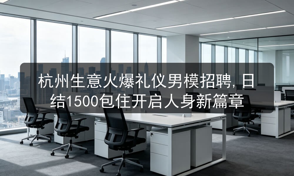 杭州生意火爆礼仪男模招聘,日结1500包住开启人身新篇章图片