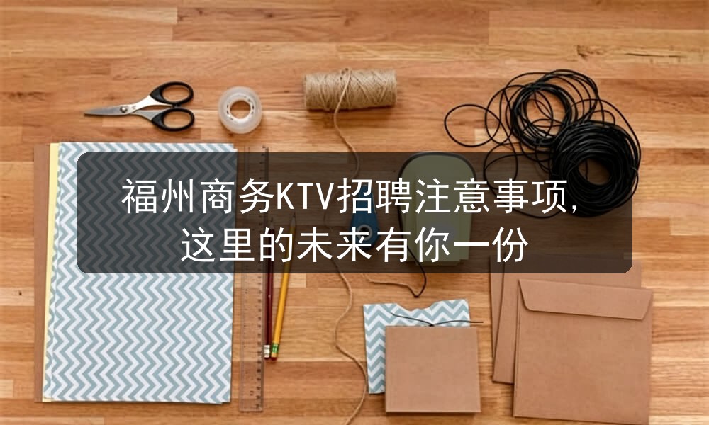 福州商务KTV招聘注意事项,这里的未来有你一份图片