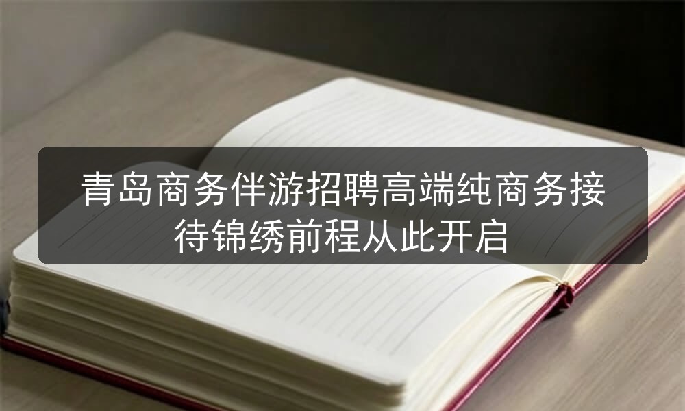 青岛商务伴游招聘高端纯商务接待锦绣前程从此开启