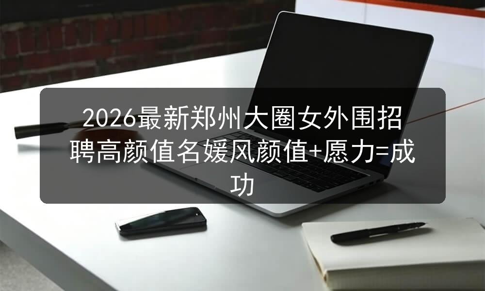 2026最新郑州大圈女外围招聘高颜值名媛风颜值+愿力=成功