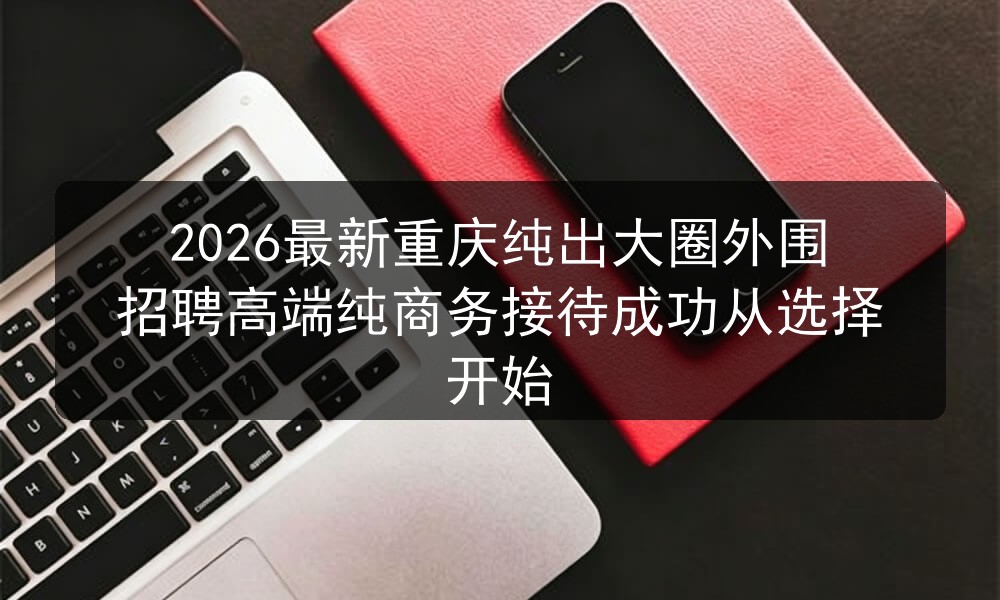 2026最新重庆纯出大圈外围招聘高端纯商务接待成功从选择开始
