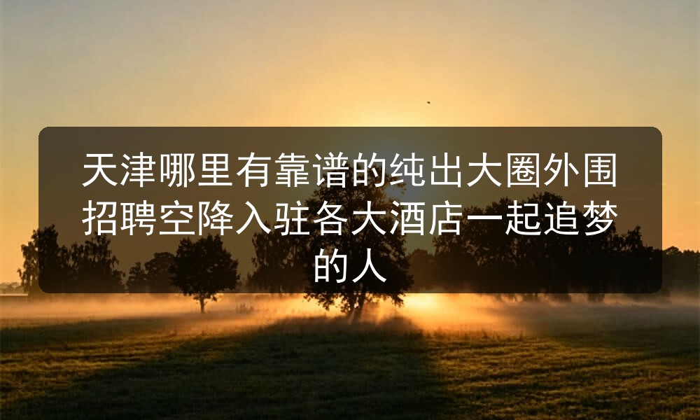 天津哪里有靠谱的纯出大圈外围招聘空降入驻各大酒店一起追梦的人