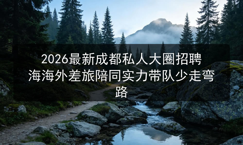 2026最新成都私人大圈招聘海海外差旅陪同实力带队少走弯路