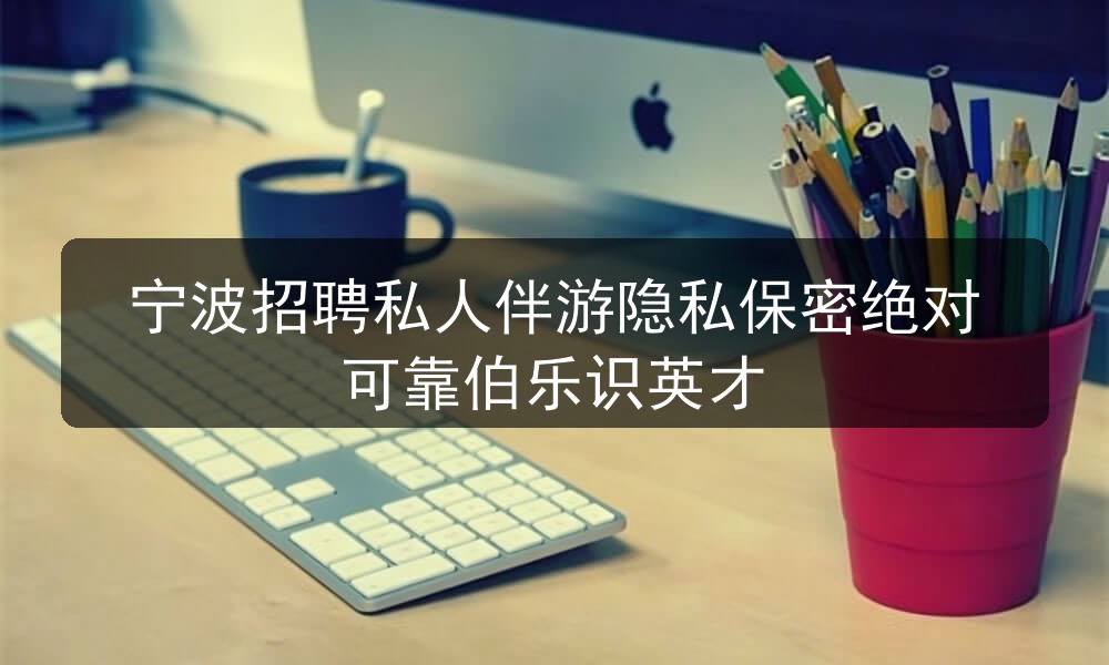 宁波招聘私人伴游隐私保密绝对可靠伯乐识英才