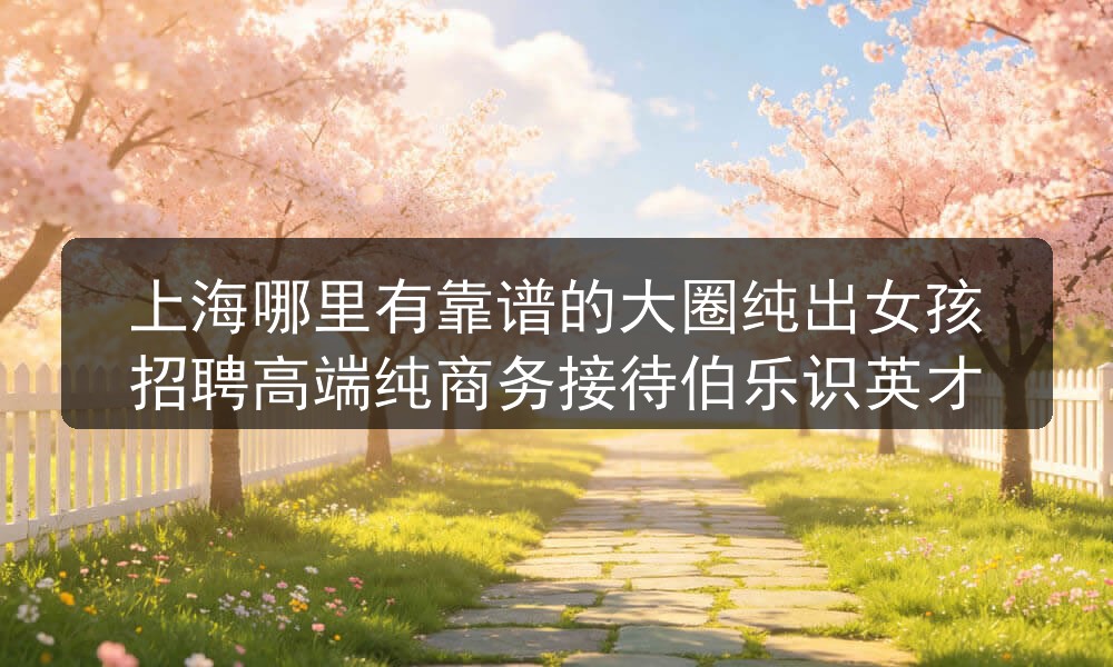 上海哪里有靠谱的大圈纯出女孩招聘高端纯商务接待伯乐识英才