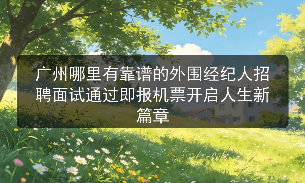 广州哪里有靠谱的外围经纪人招聘面试通过即报机票开启人生新篇章