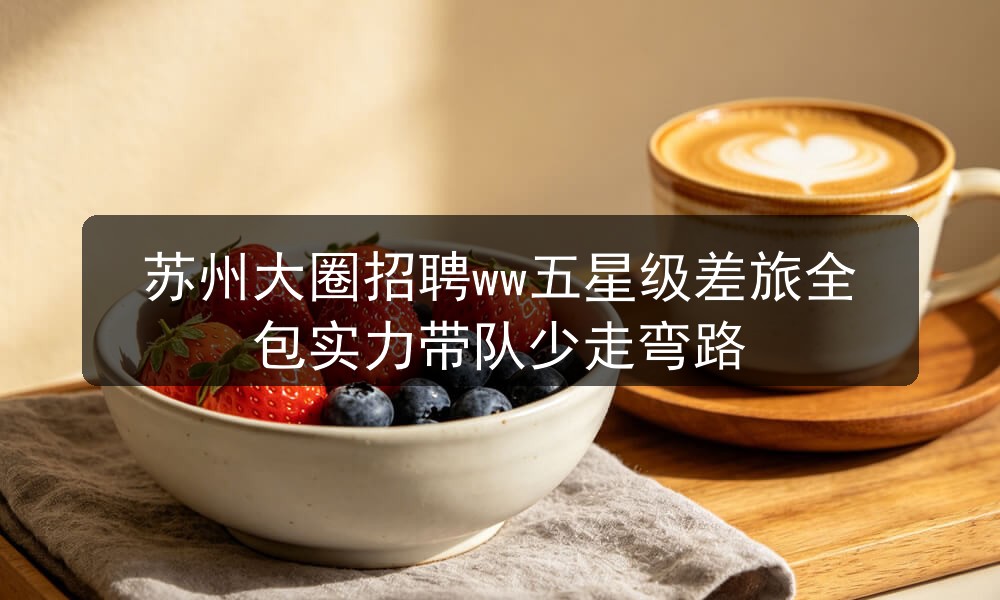 苏州大圈招聘ww五星级差旅全包实力带队少走弯路