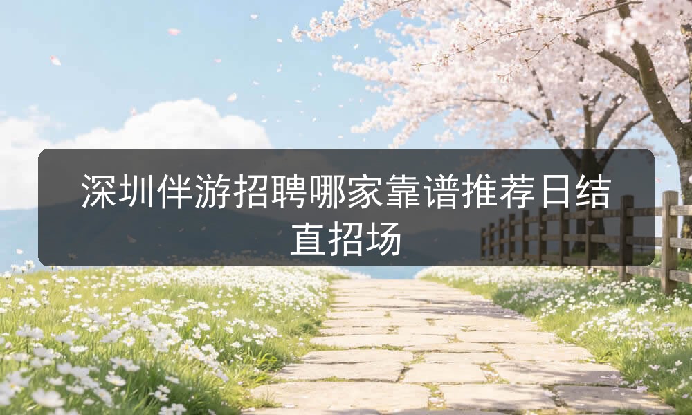 深圳伴游招聘哪家靠谱推荐日结直招场