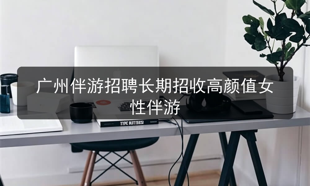 广州伴游招聘长期招收高颜值女性伴游