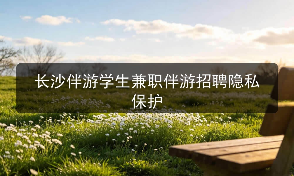 长沙伴游学生兼职伴游招聘隐私保护