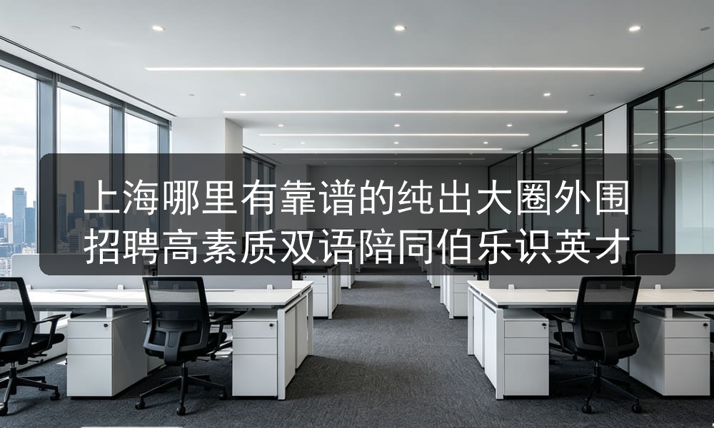 上海哪里有靠谱的纯出大圈外围招聘高素质双语陪同伯乐识英才