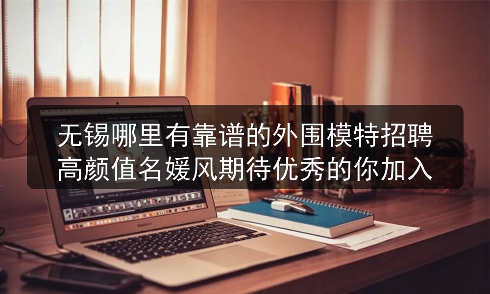 无锡哪里有靠谱的外围模特招聘高颜值名媛风期待优秀的你加入