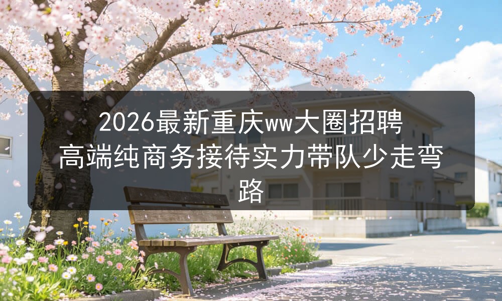 2026最新重庆ww大圈招聘高端纯商务接待实力带队少走弯路