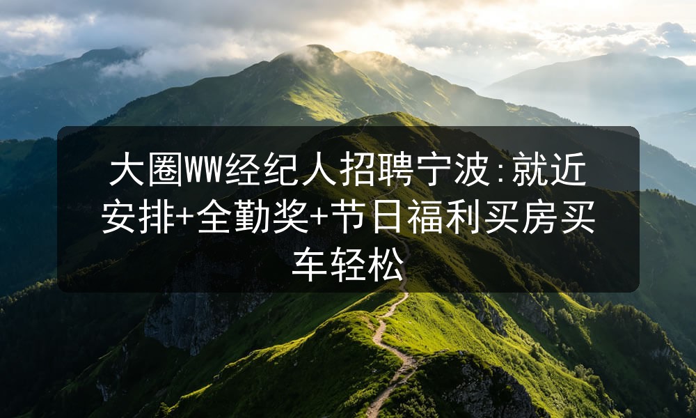 大圈WW经纪人招聘宁波:就近安排+全勤奖+节日福利买房买车轻松