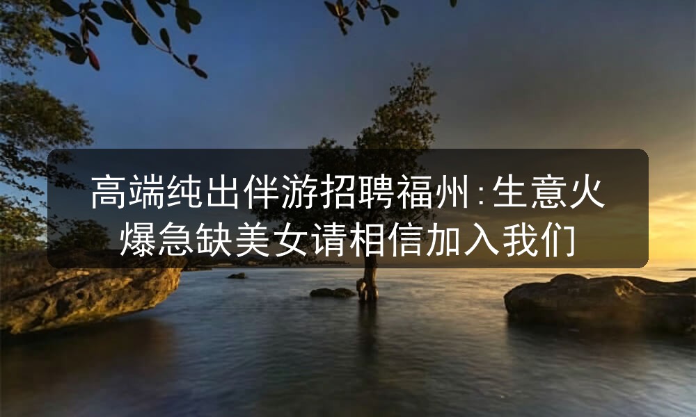 高端纯出伴游招聘福州:生意火爆急缺美女请相信加入我们