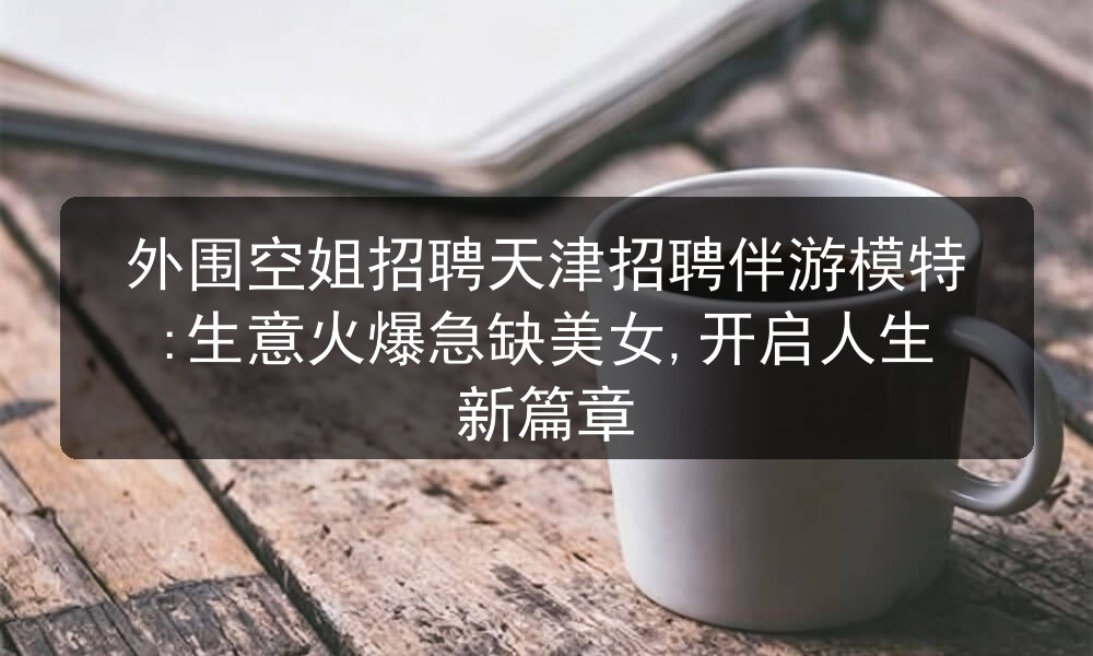 外围空姐招聘天津招聘伴游模特:生意火爆急缺美女,开启人生新篇章