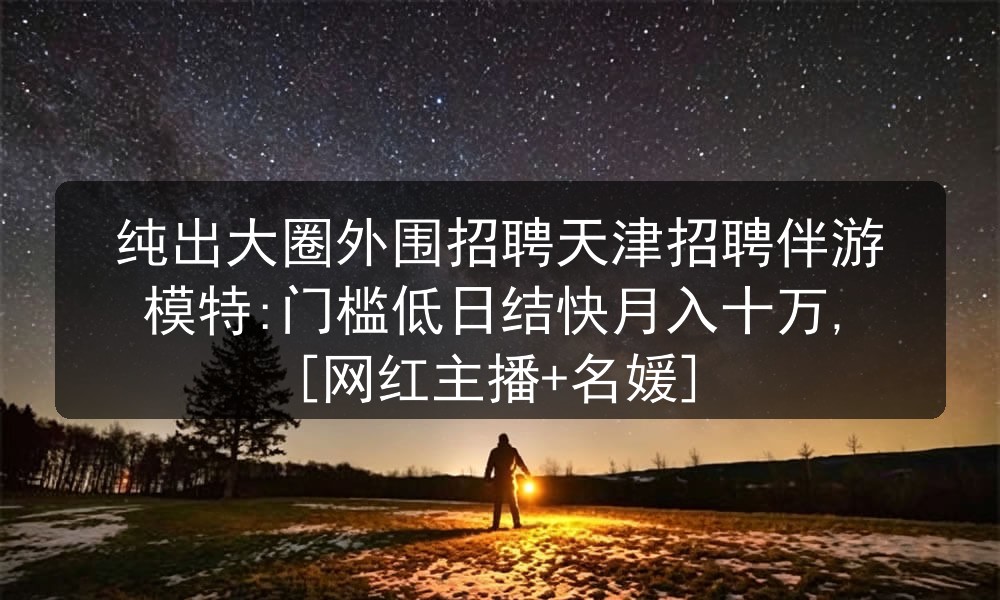 纯出大圈外围招聘天津招聘伴游模特:门槛低日结快月入十万,[网红主播+名媛]