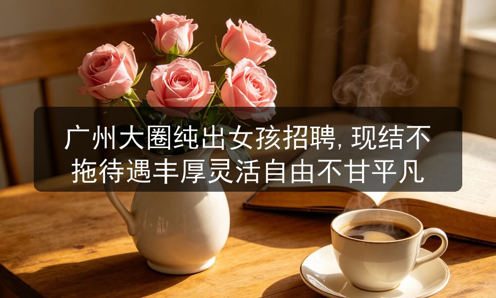广州大圈纯出女孩招聘,现结不拖待遇丰厚灵活自由不甘平凡