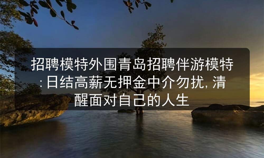 招聘模特外围青岛招聘伴游模特:日结高薪无押金中介勿扰,清醒面对自己的人生