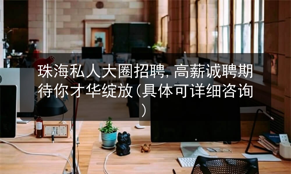 珠海私人大圈招聘,高薪诚聘期待你才华绽放(具体可详细咨询)