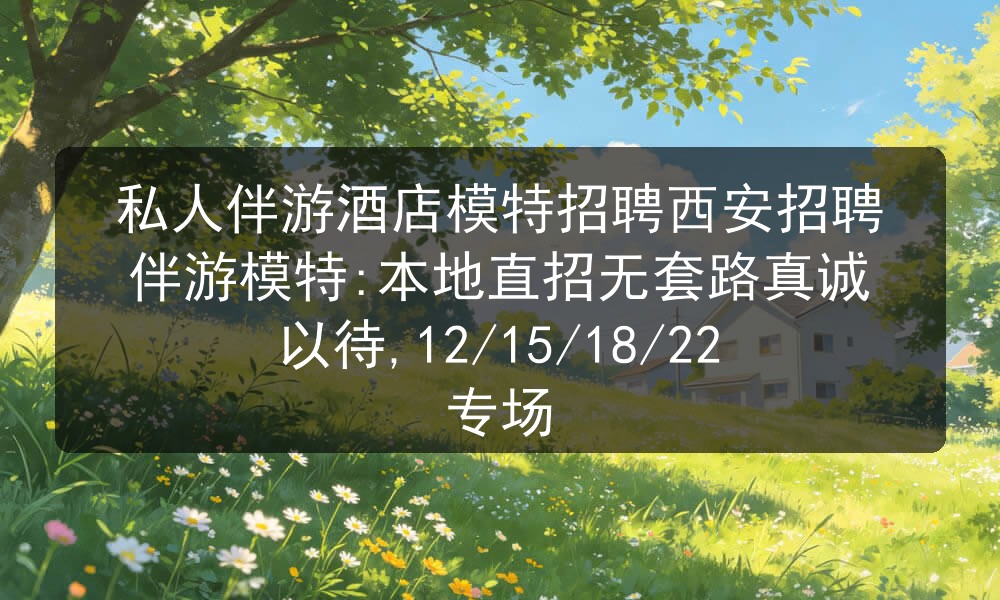 私人伴游酒店模特招聘西安招聘伴游模特:本地直招无套路真诚以待,12/15/18/22专场