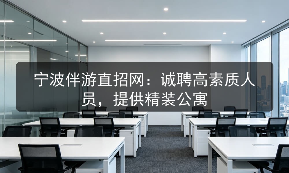 宁波伴游直招网:诚聘高素质人员,提供精装公寓