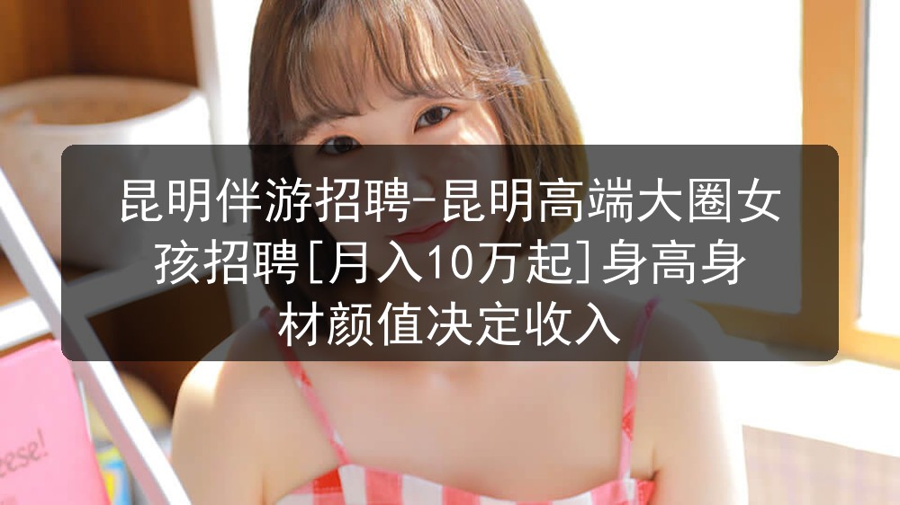 昆明伴游招聘-昆明高端大圈女孩招聘[月入10万起]身高身材颜值决定收入